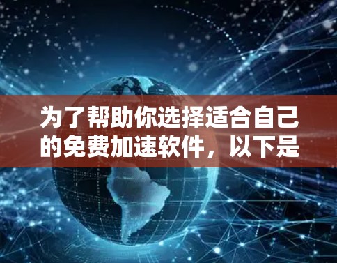 为了帮助你选择适合自己的免费加速软件，以下是一些有用的信息和建议