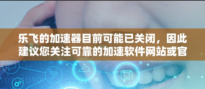乐飞的加速器目前可能已关闭,因此建议您关注可靠的加速软件网站或官方资源库,了解最新的加速工具。以下是一些可能的信息和建议