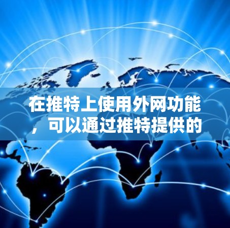 在推特上使用外网功能，可以通过推特提供的外网加速器或第三方工具来实现。以下是一些步骤和方法，帮助你快速在推特上添加外网账号并访问网页