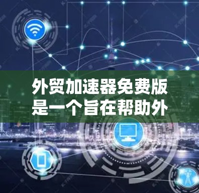 外贸加速器免费版是一个旨在帮助外贸公司提升效率的工具，通常提供免费功能。以下是对该工具的详细介绍