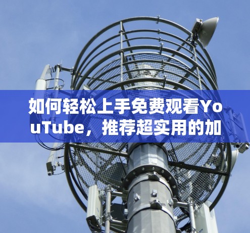 如何轻松上手免费观看YouTube，推荐超实用的加速器