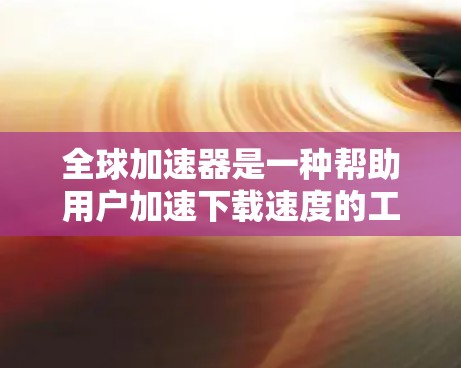 全球加速器是一种帮助用户加速下载速度的工具，常见于视频、文件等资源下载中。以下是推荐的免费全球加速器，并提供了一些注意事项