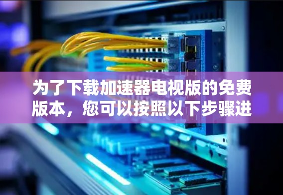 为了下载加速器电视版的免费版本,您可以按照以下步骤进行