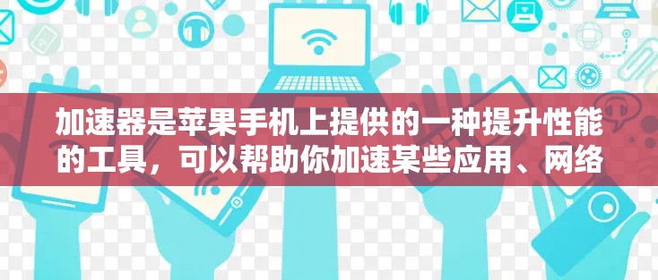 加速器是苹果手机上提供的一种提升性能的工具,可以帮助你加速某些应用、网络或连接。如果你经常使用加速器,可以尝试以下方法 加速器是苹果手机上提供的一种提升性能的工具,可以帮助你加速某些应用、网络或连接。如果你经常使用加速器,可以尝试以下方法