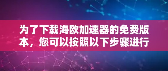 为了下载海欧加速器的免费版本,您可以按照以下步骤进行