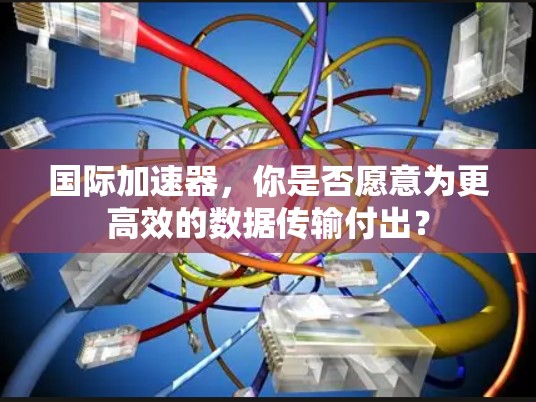 国际加速器,你是否愿意为更高效的数据传输付出?