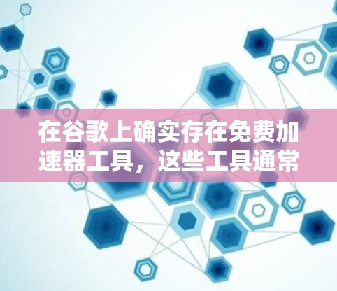 在谷歌上确实存在免费加速器工具，这些工具通常帮助用户在浏览器中更快地加载网页，提升用户体验。以下是详细的步骤和信息，帮助您更好地使用这个工具
