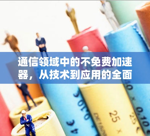 通信领域中的不免费加速器,从技术到应用的全面解决方案