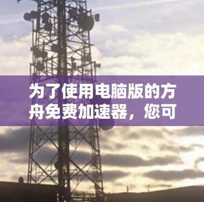 为了使用电脑版的方舟免费加速器，您可以按照以下步骤操作