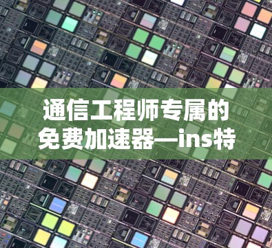 通信工程师专属的免费加速器—ins特效软件加速器