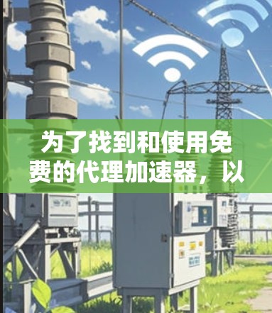 为了找到和使用免费的代理加速器,以下是分步骤的建议 为了找到和使用免费的代理加速器,以下是分步骤的建议