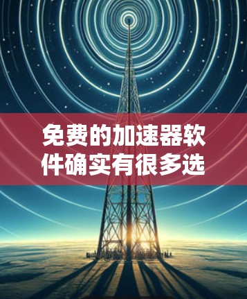 免费的加速器软件确实有很多选择,但有些软件可能需要付费才能使用更多功能。以下是一些免费的加速器推荐,帮助您提升观看体验