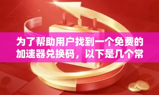 为了帮助用户找到一个免费的加速器兑换码,以下是几个常见免费加速器网站及其兑换码链接,供参考