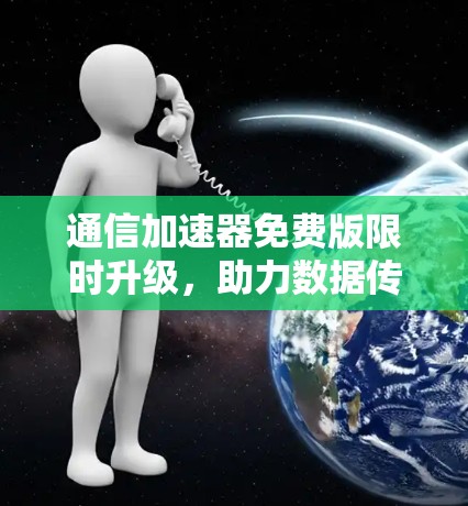 通信加速器免费版限时升级,助力数据传输效率提升
