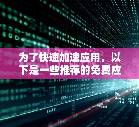 为了快速加速应用，以下是一些推荐的免费应用加速器，并详细说明它们的特点、使用方法、安全性和适用场景