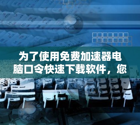 为了使用免费加速器电脑口令快速下载软件,您可以按照以下步骤操作