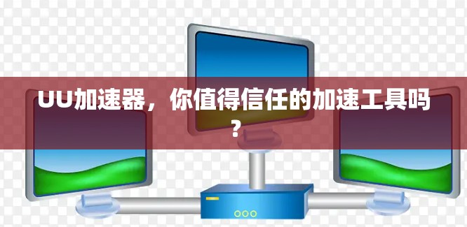 UU加速器，你值得信任的加速工具吗？