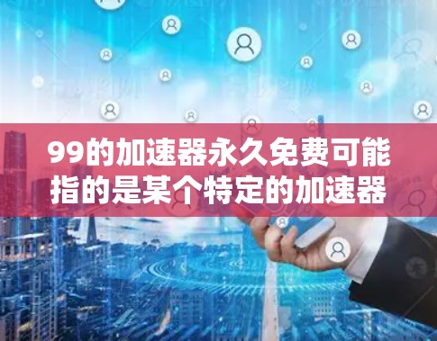 99的加速器永久免费可能指的是某个特定的加速器软件,但名字有点奇怪,可能是指99%的加速器或某个特定品牌加速器。如果是99%的加速器,建议您在使用时确保安全,避免下载和使用不合法或不安全的软件