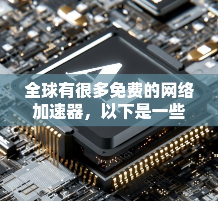 全球有很多免费的网络加速器,以下是一些推荐的选择,涵盖多种平台和功能需求