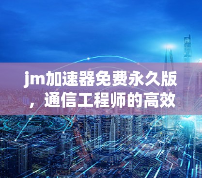 jm加速器免费永久版,通信工程师的高效解决方案