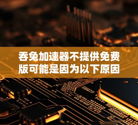 吞兔加速器不提供免费版可能是因为以下原因