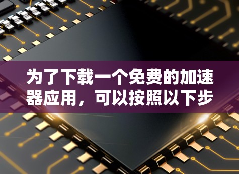 为了下载一个免费的加速器应用,可以按照以下步骤进行