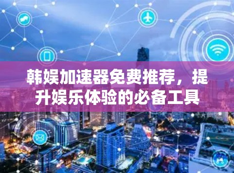 韩娱加速器免费推荐,提升娱乐体验的必备工具