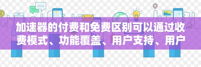加速器的付费和免费区别可以通过收费模式、功能覆盖、用户支持、用户体验以及付费套餐的设置来明确。以下是对这些区别详细的总结