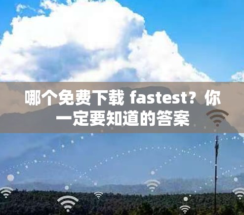 哪个免费下载 fastest?你一定要知道的答案