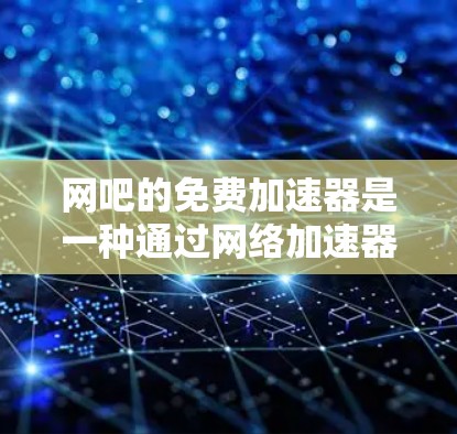 网吧的免费加速器是一种通过网络加速器技术提升网络连接速度的工具，可以帮助用户更好地利用互联网资源。以下是对网吧的免费加速器的详细介绍