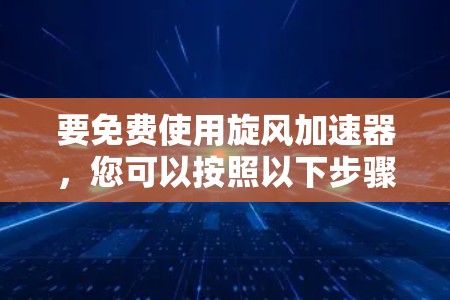 要免费使用旋风加速器，您可以按照以下步骤操作