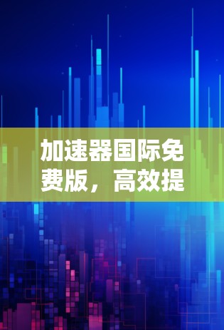 加速器国际免费版,高效提升效率的智能工具