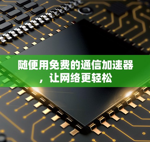 随便用免费的通信加速器,让网络更轻松