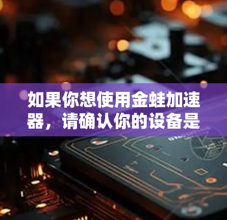 如果你想使用金蛙加速器，请确认你的设备是否支持网络加速功能，并确保你的设备是连接到互联网的。如果你是第一次使用，建议注册一个账号，这样可能有助于后续使用