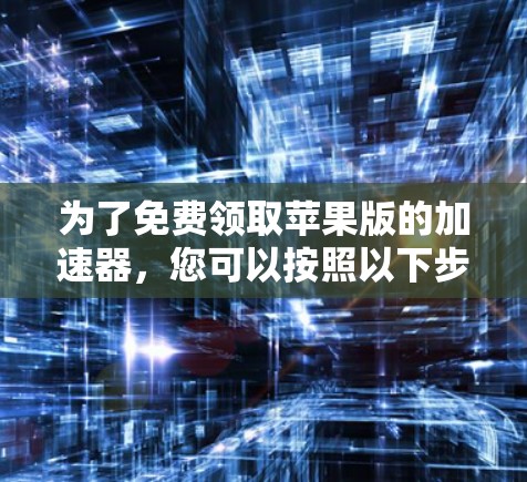 为了免费领取苹果版的加速器，您可以按照以下步骤操作