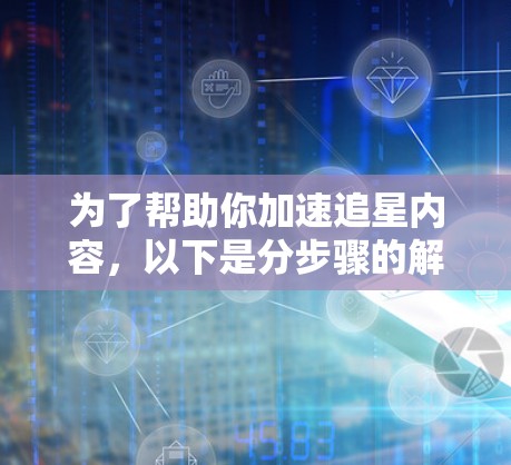 为了帮助你加速追星内容，以下是分步骤的解决方案