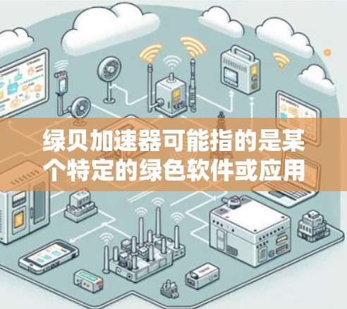 绿贝加速器可能指的是某个特定的绿色软件或应用,但目前没有找到明确的绿贝加速器工具。如果需要绿色软件加速,可以考虑以下步骤