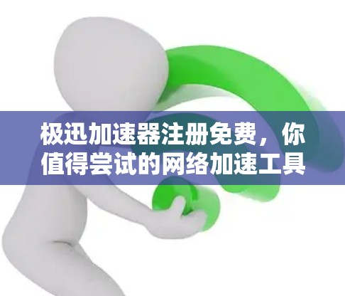 极迅加速器注册免费,你值得尝试的网络加速工具