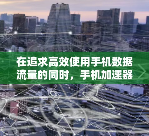 在追求高效使用手机数据流量的同时,手机加速器是一个非常实用的工具。以下是一些国外提供免费的手机加速器推荐