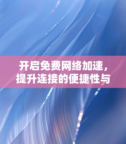开启免费网络加速,提升连接的便捷性与舒适度