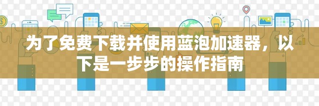 为了免费下载并使用蓝泡加速器,以下是一步步的操作指南
