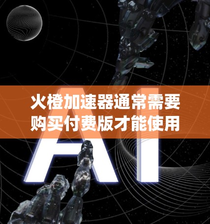 火橙加速器通常需要购买付费版才能使用，但有时候可以通过Google Play Store免费下载。以下是一些步骤和建议，帮助你找到火橙加速器的免费下载方式