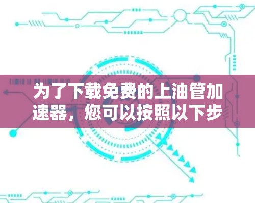 为了下载免费的上油管加速器,您可以按照以下步骤进行