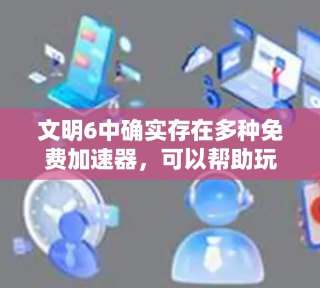 文明6中确实存在多种免费加速器,可以帮助玩家更快完成升级任务,特别是资源堆的升级任务。以下是一些常见的资源快速获取加速器及其功能 文明6中确实存在多种免费加速器,可以帮助玩家更快完成升级任务,特别是资源堆的升级任务。以下是一些常见的资源快速获取加速器及其功能