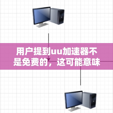 用户提到uu加速器不是免费的，这可能意味着他们在购买或使用时遇到了费用问题。为了帮助用户更好地理解和使用uu加速器，以下是一些有用的步骤和信息