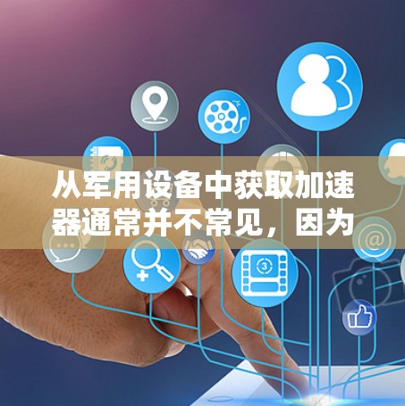 从军用设备中获取加速器通常并不常见,因为军用设备的加速器属于特定的军事设备,通常需要额外的费用或特殊配置。通常,军用设备的加速器是需要特定的芯片、电池和配置的,而这些通常不会是免费的