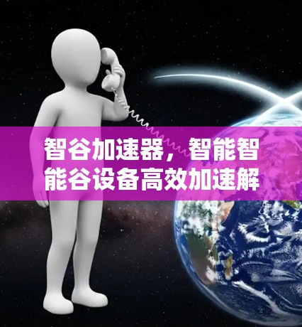 智谷加速器，智能智能谷设备高效加速解决方案免费下载，助力数据流量增长