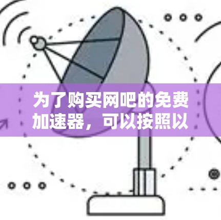 为了购买网吧的免费加速器,可以按照以下步骤进行