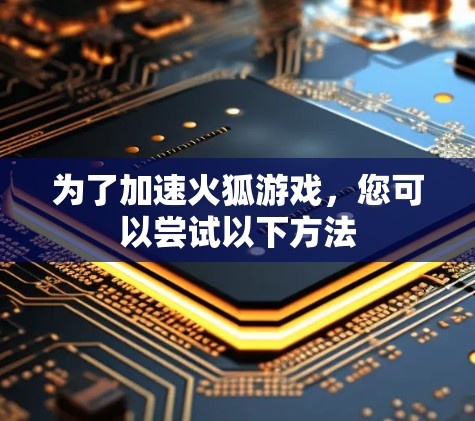 为了加速火狐游戏，您可以尝试以下方法
