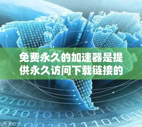 免费永久的加速器是提供永久访问下载链接的软件或网站，通常不需要付费。以下是一些推荐的资源